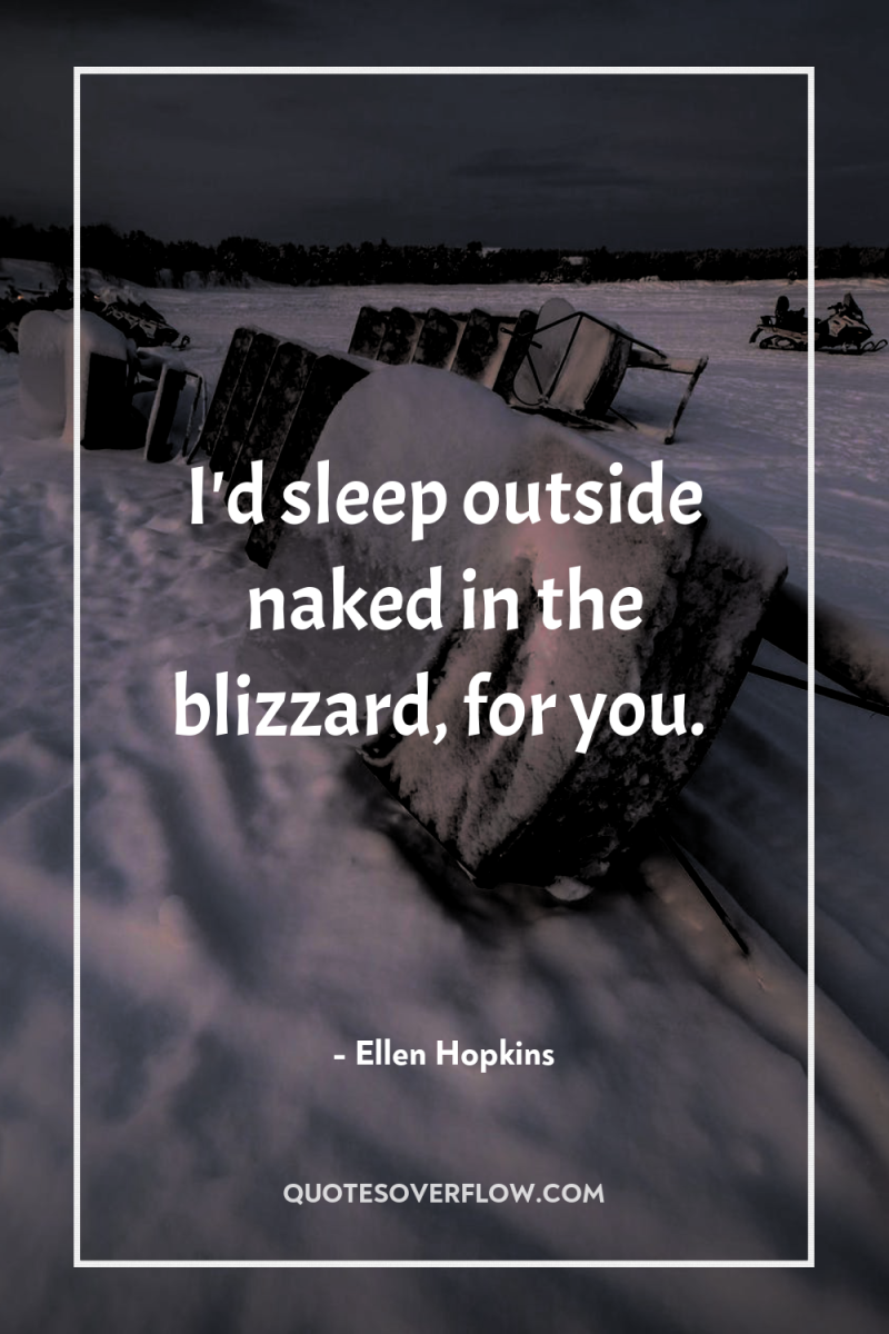 I'd sleep outside naked in the blizzard, for you. 
