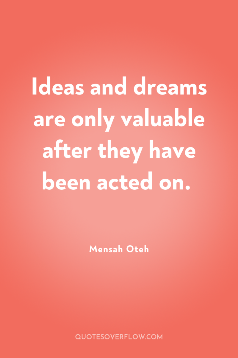 Ideas and dreams are only valuable after they have been...