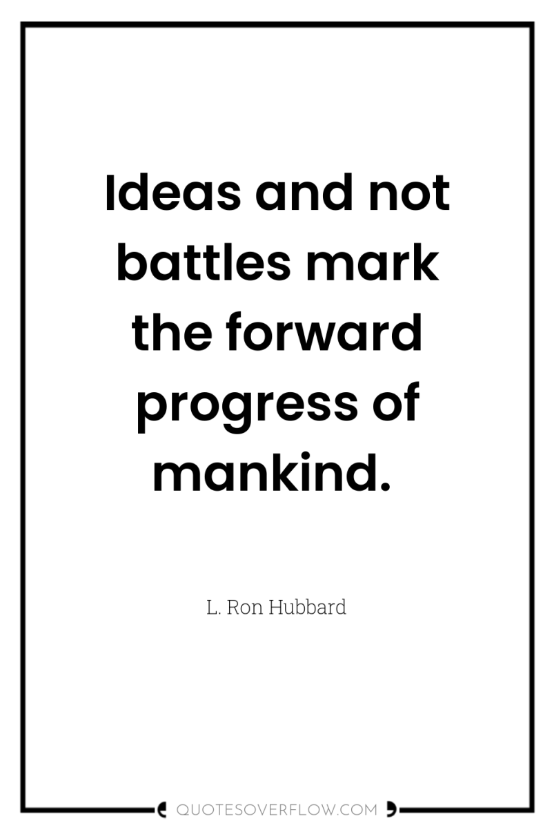 Ideas and not battles mark the forward progress of mankind. 