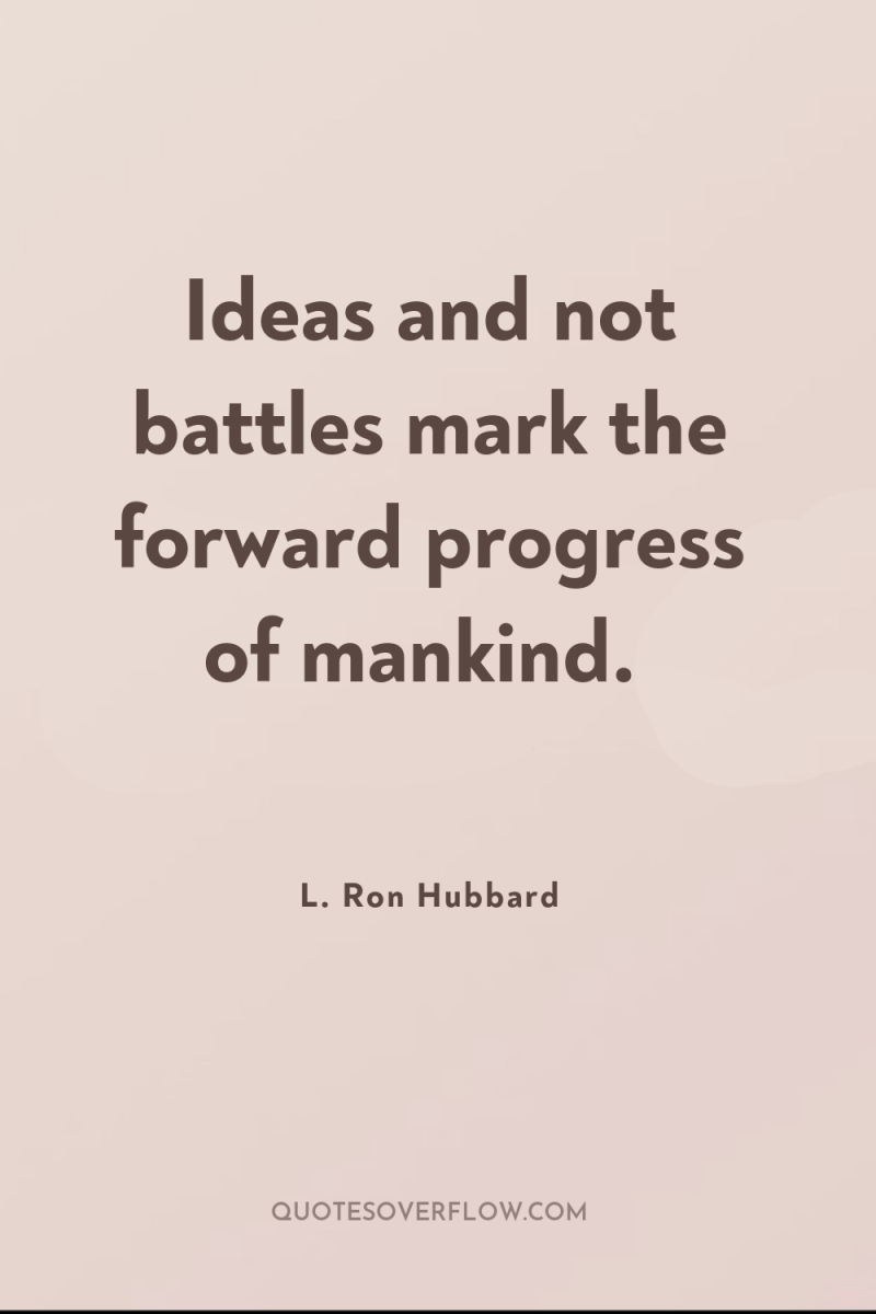 Ideas and not battles mark the forward progress of mankind. 