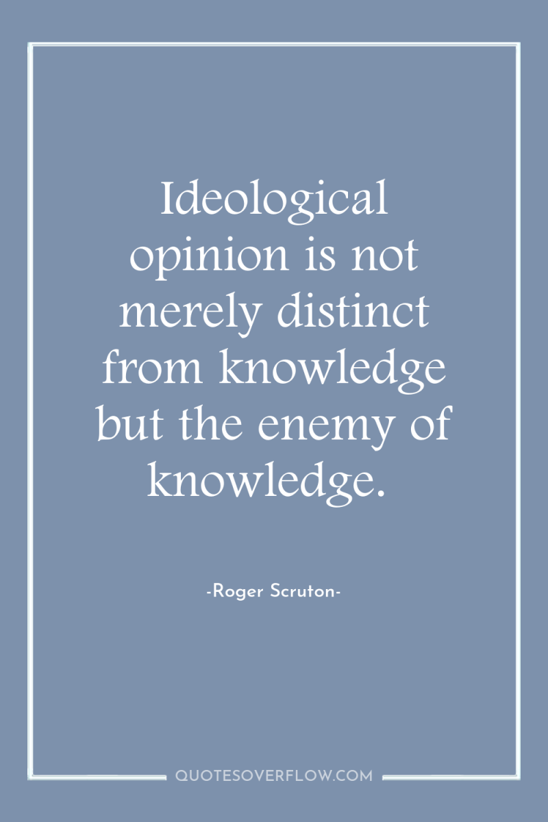 Ideological opinion is not merely distinct from knowledge but the...