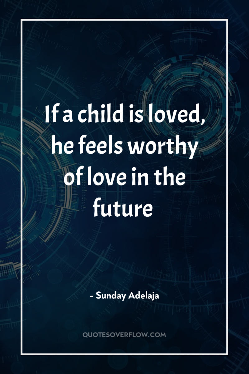 If a child is loved, he feels worthy of love...