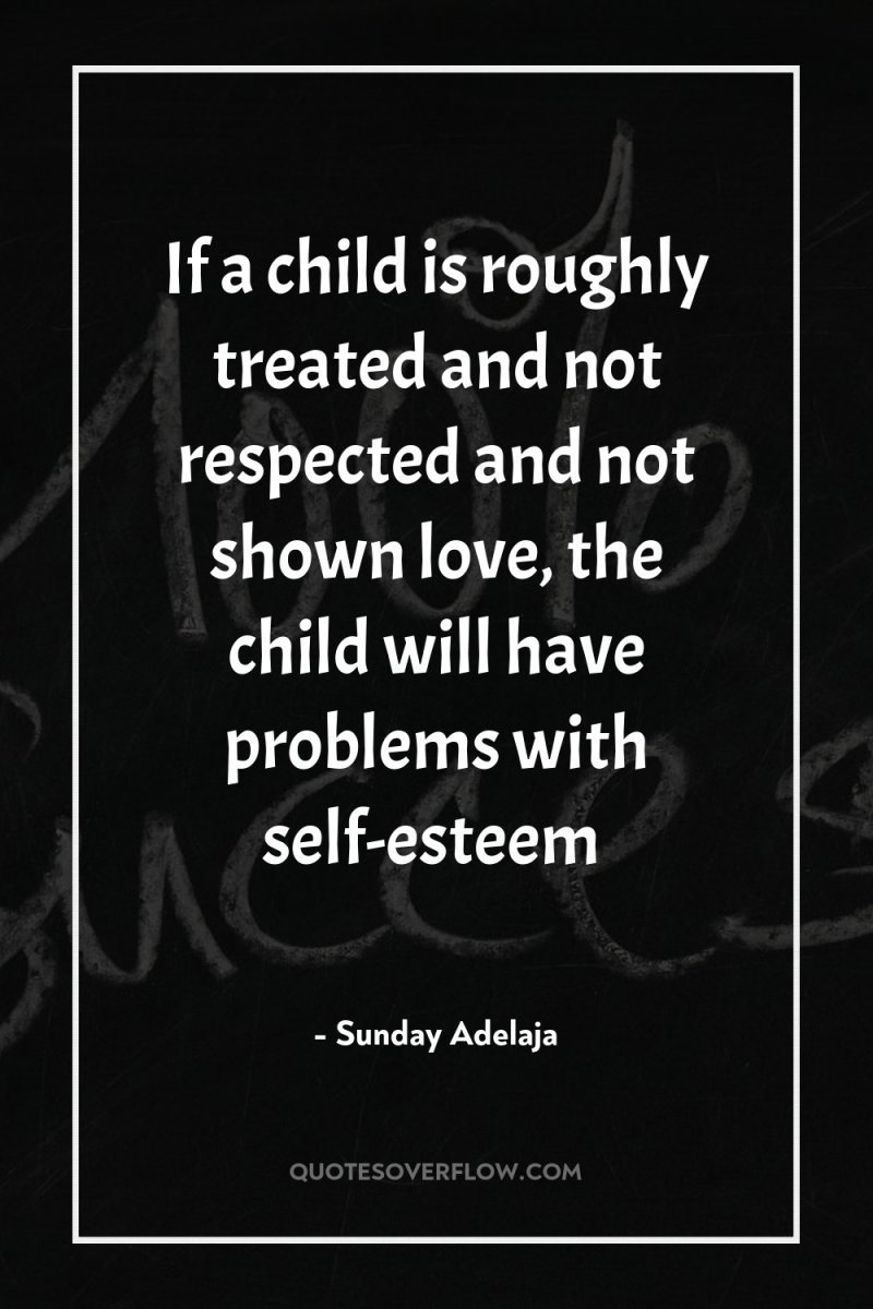 If a child is roughly treated and not respected and...