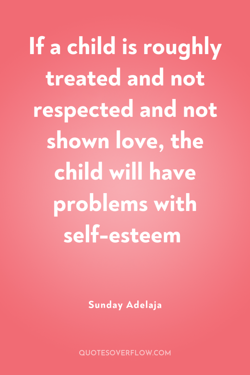 If a child is roughly treated and not respected and...