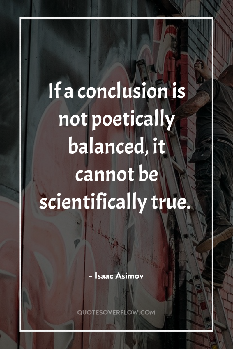 If a conclusion is not poetically balanced, it cannot be...