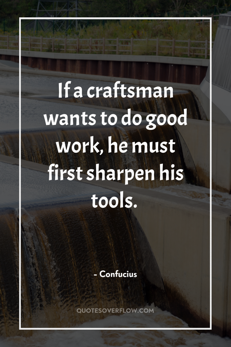If a craftsman wants to do good work, he must...