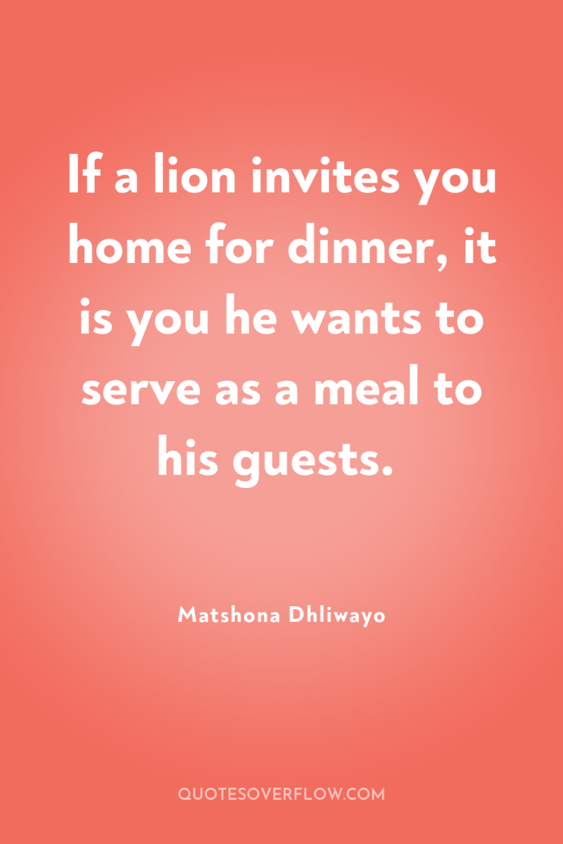If a lion invites you home for dinner, it is...