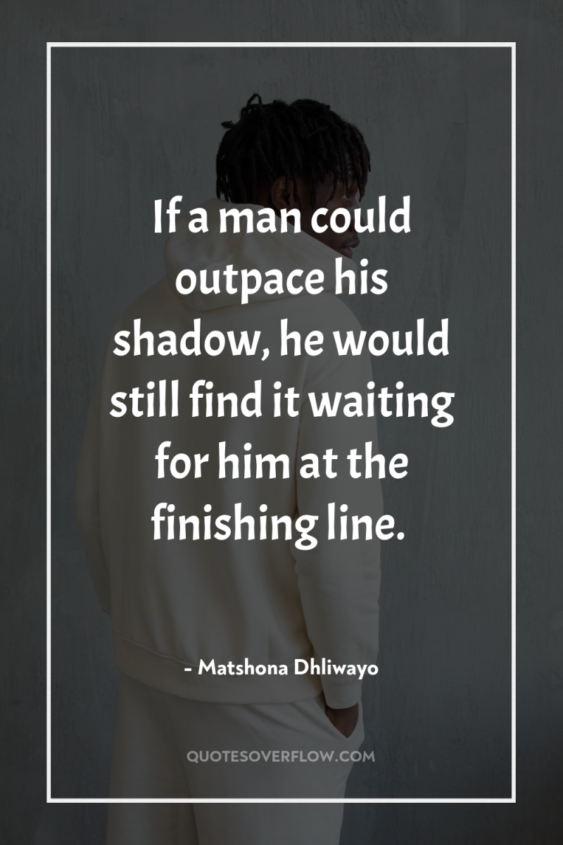 If a man could outpace his shadow, he would still...