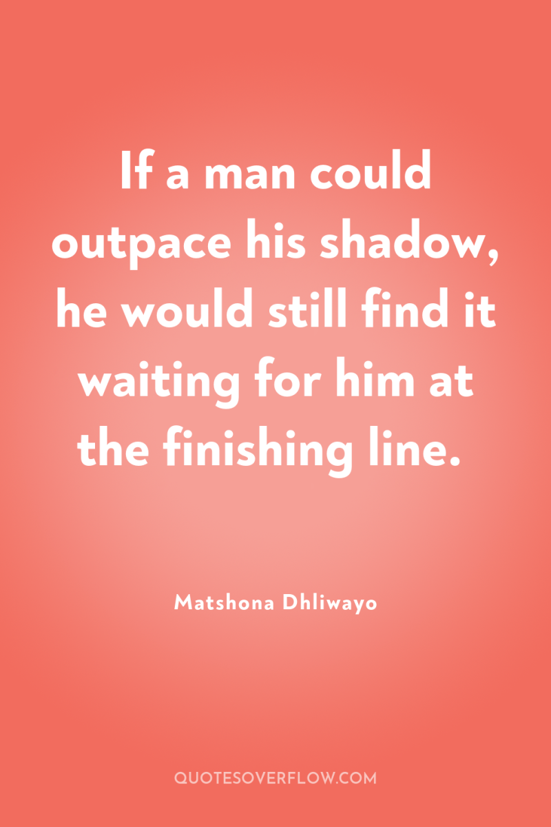 If a man could outpace his shadow, he would still...