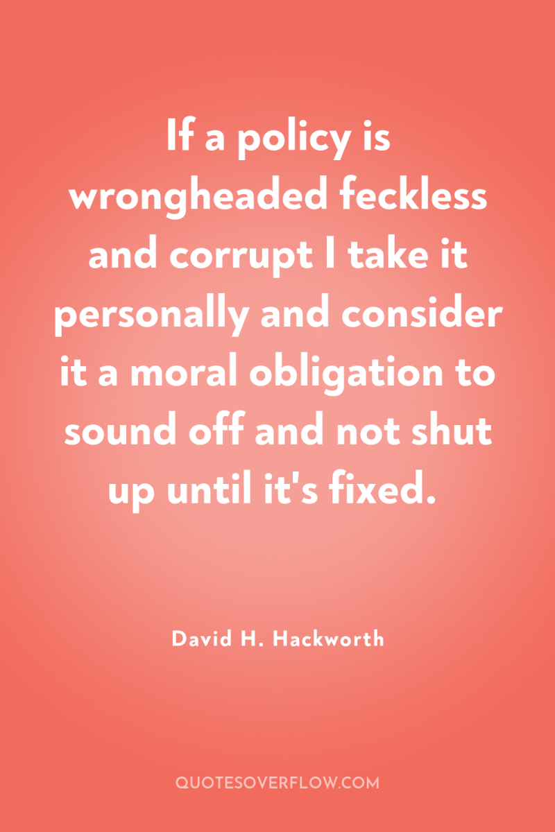If a policy is wrongheaded feckless and corrupt I take...