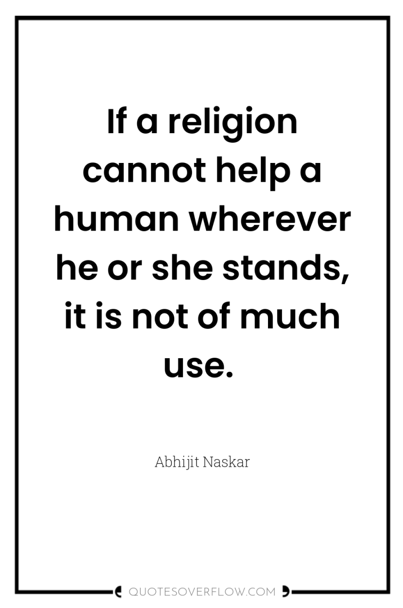 If a religion cannot help a human wherever he or...