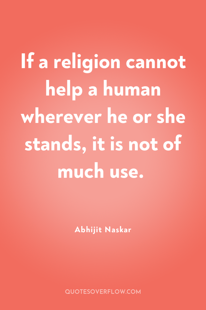 If a religion cannot help a human wherever he or...