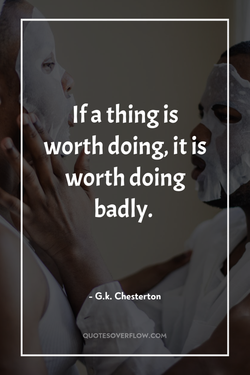 If a thing is worth doing, it is worth doing...