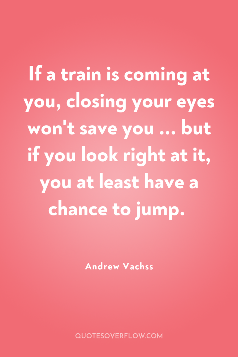 If a train is coming at you, closing your eyes...