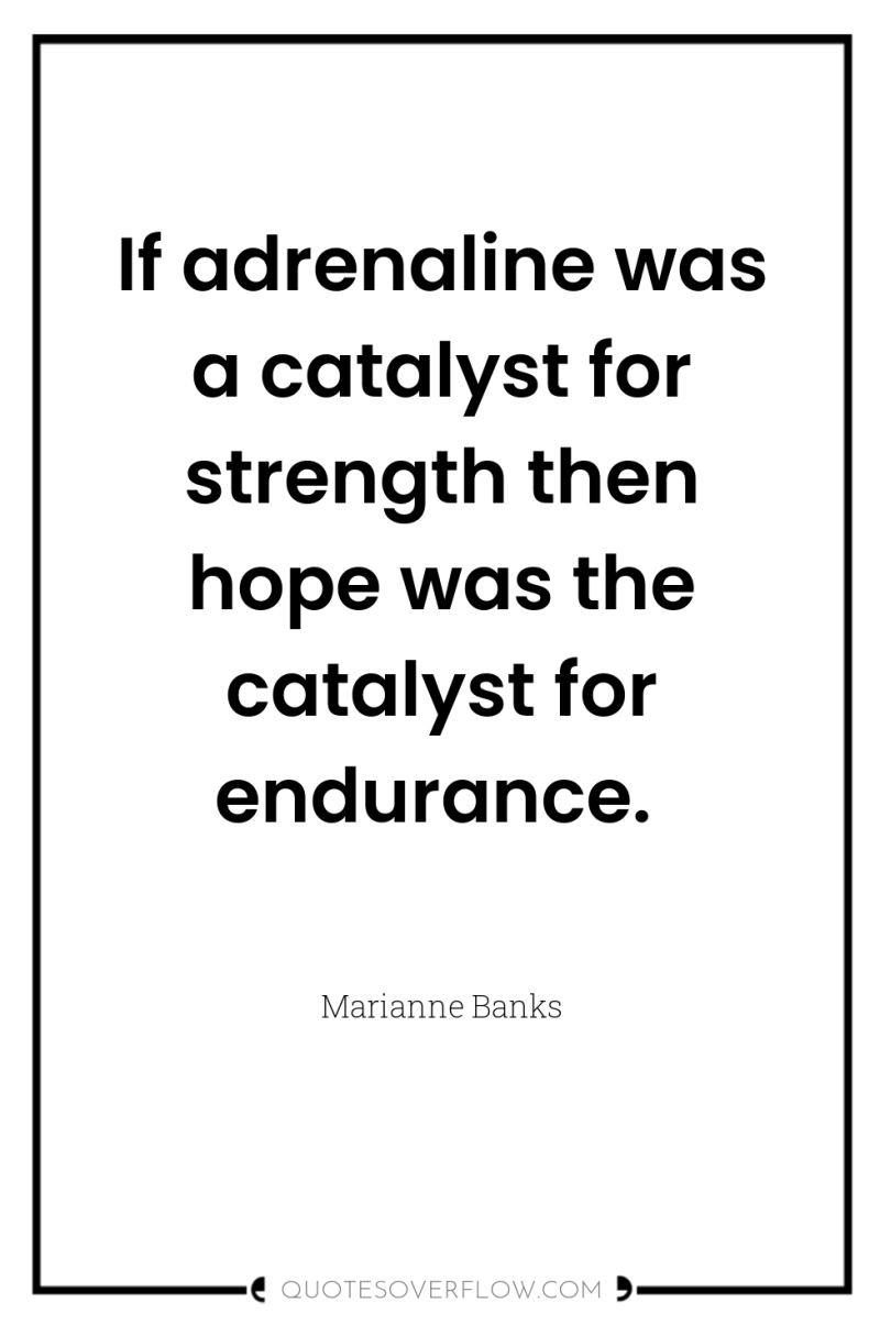 If adrenaline was a catalyst for strength then hope was...