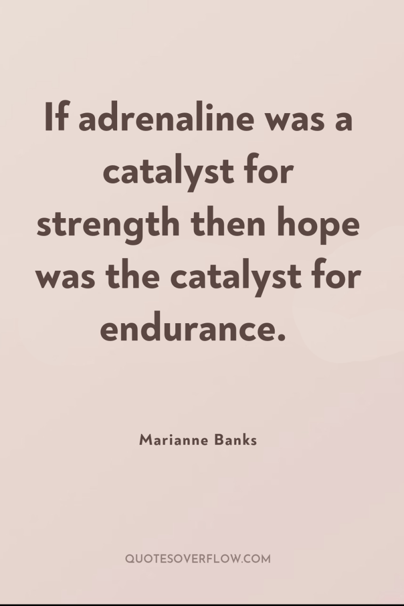 If adrenaline was a catalyst for strength then hope was...