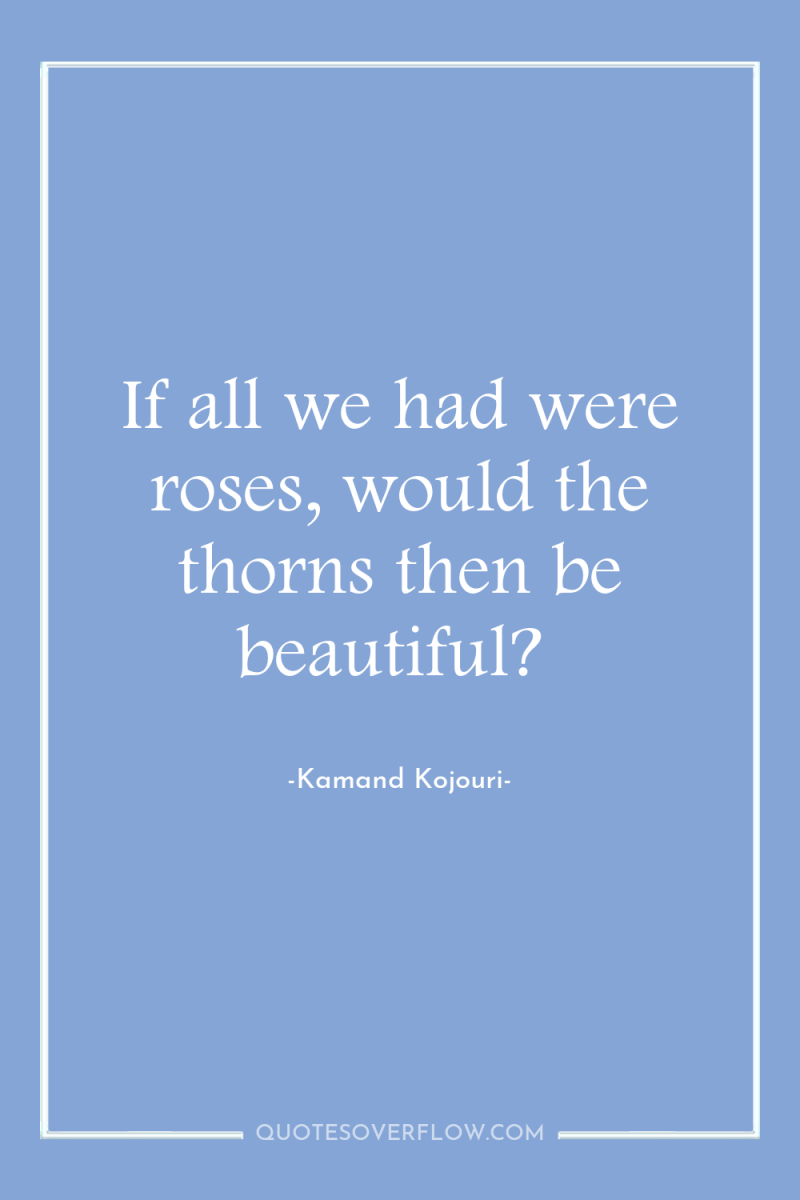 If all we had were roses, would the thorns then...