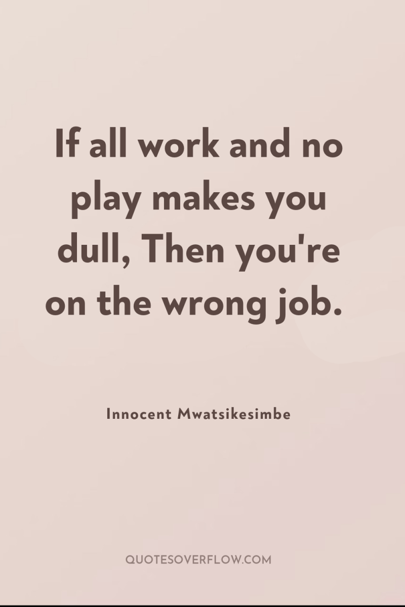 If all work and no play makes you dull, Then...