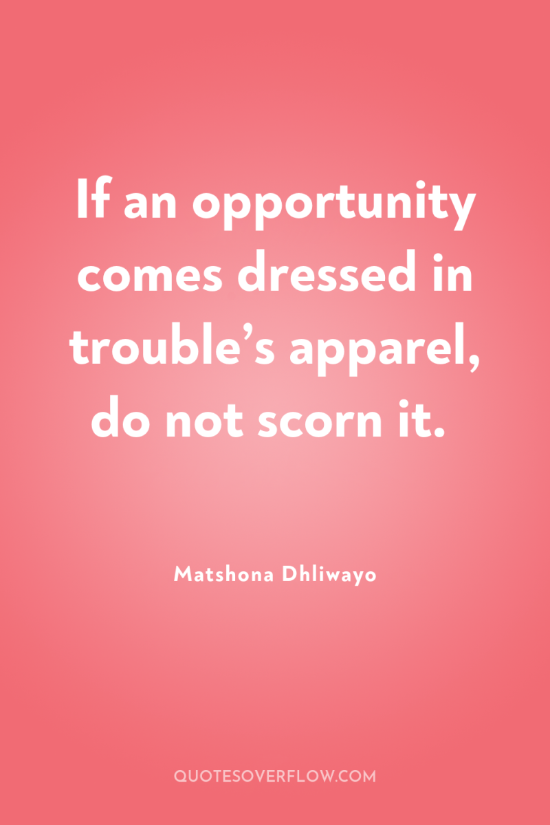 If an opportunity comes dressed in trouble’s apparel, do not...