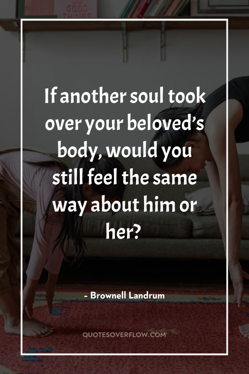 If another soul took over your beloved’s body, would you...