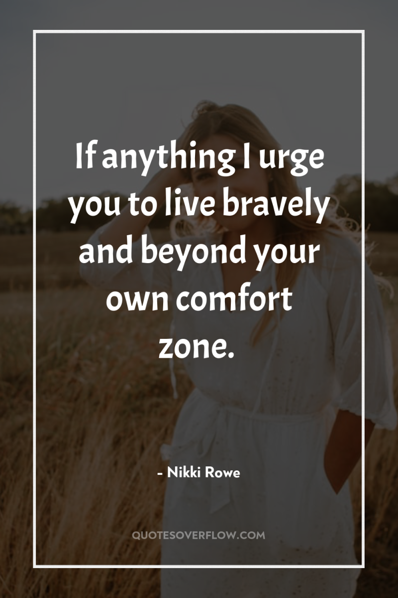 If anything I urge you to live bravely and beyond...
