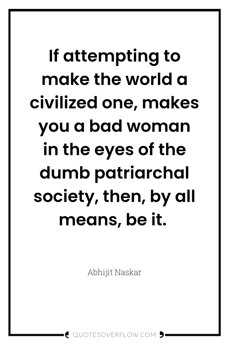 If attempting to make the world a civilized one, makes...