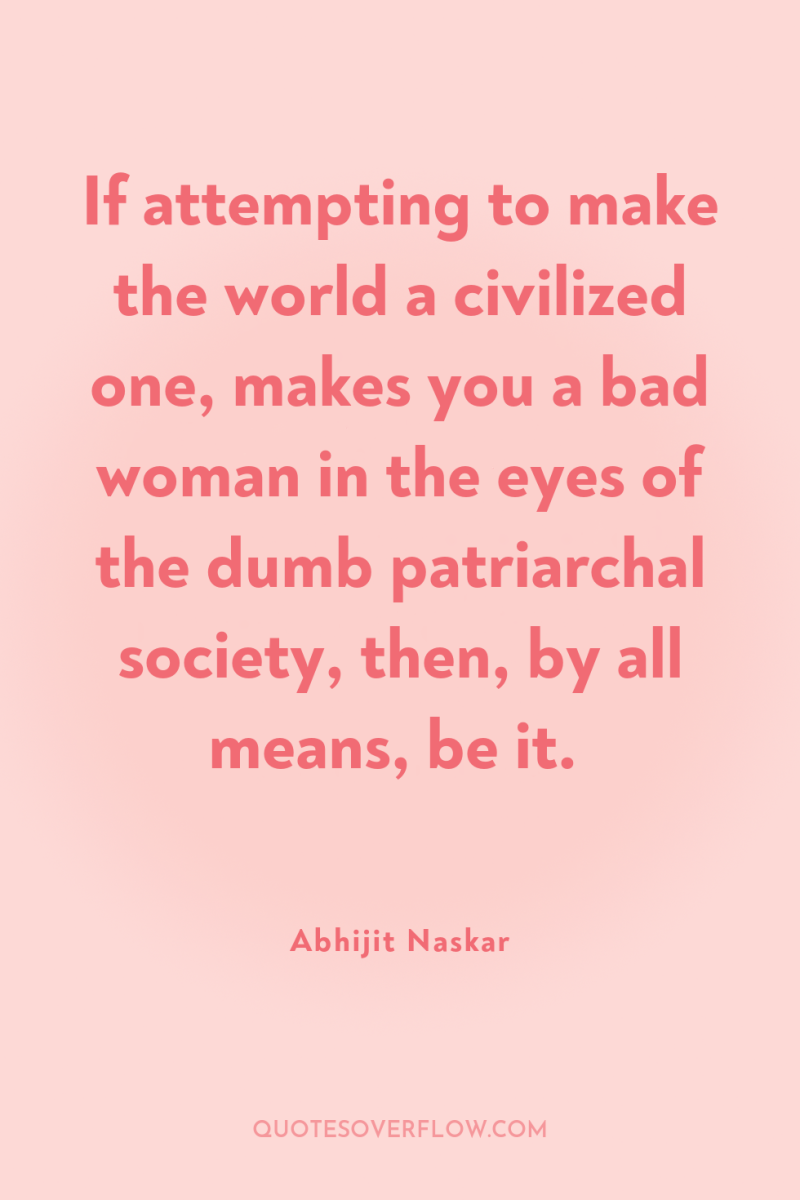If attempting to make the world a civilized one, makes...