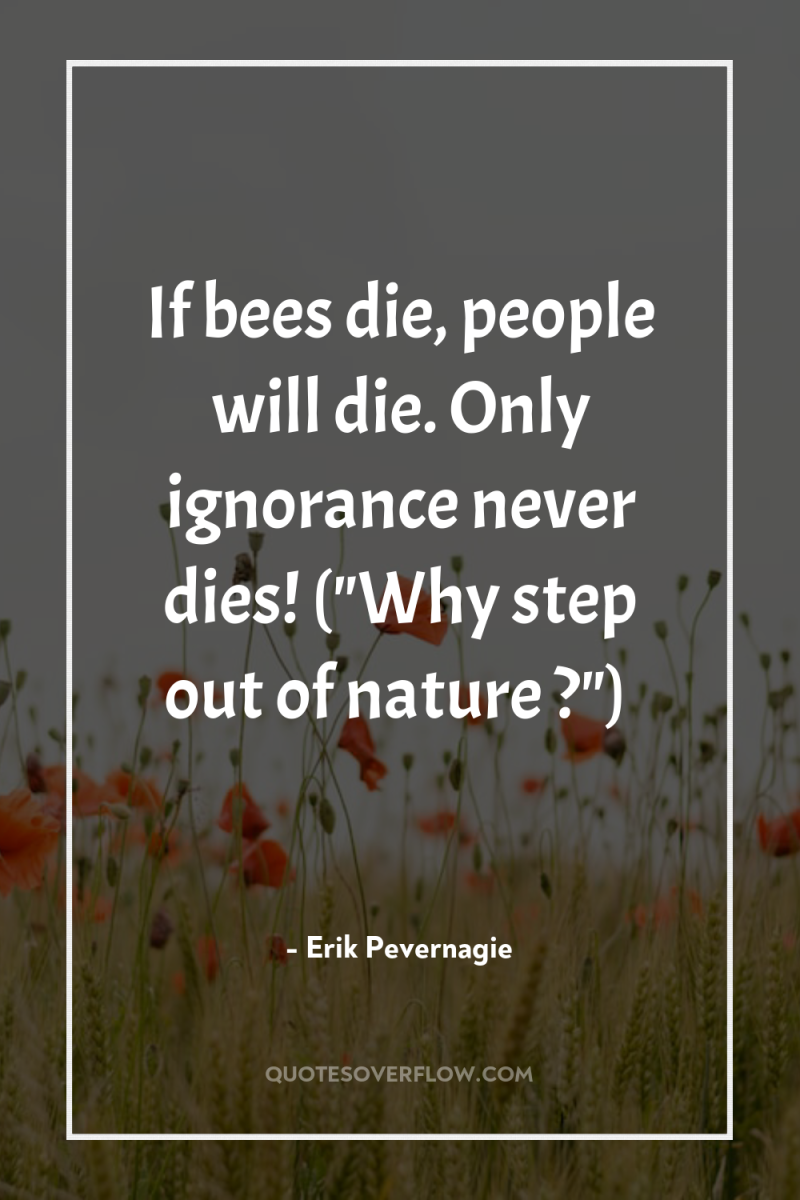 If bees die, people will die. Only ignorance never dies!...