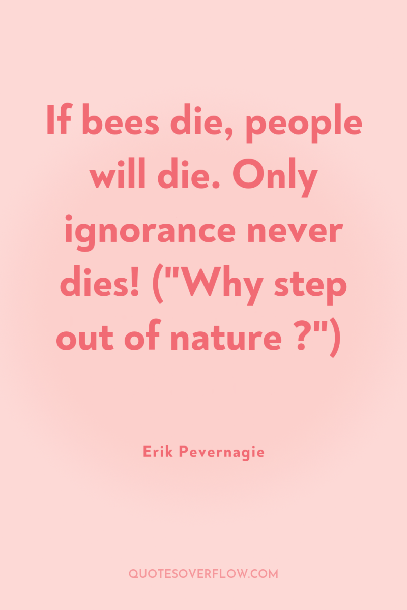 If bees die, people will die. Only ignorance never dies!...