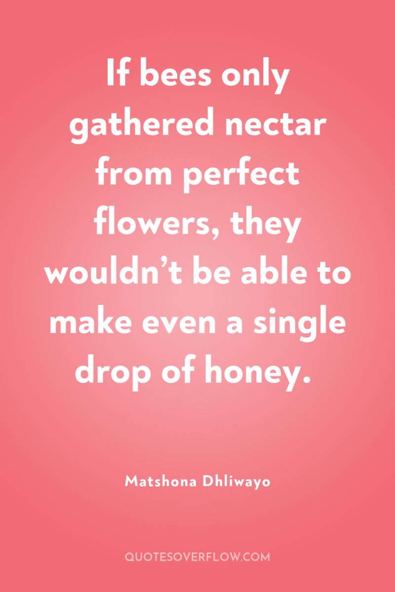 If bees only gathered nectar from perfect flowers, they wouldn’t...