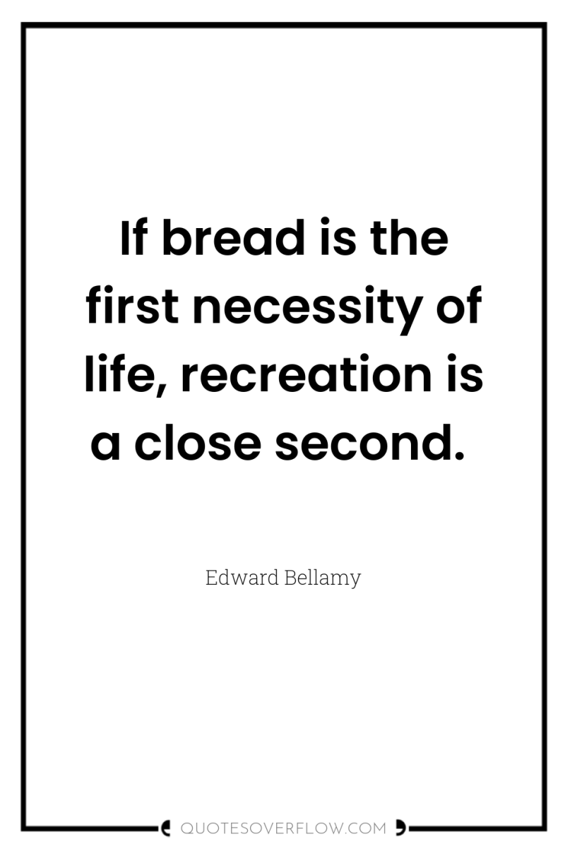 If bread is the first necessity of life, recreation is...