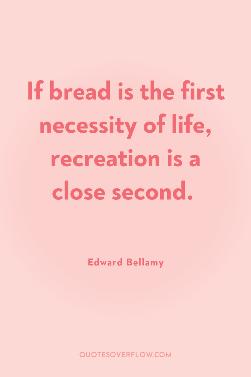 If bread is the first necessity of life, recreation is...