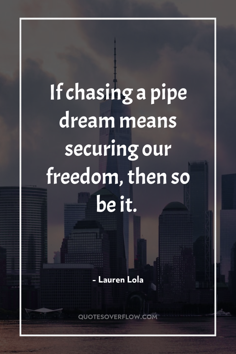 If chasing a pipe dream means securing our freedom, then...