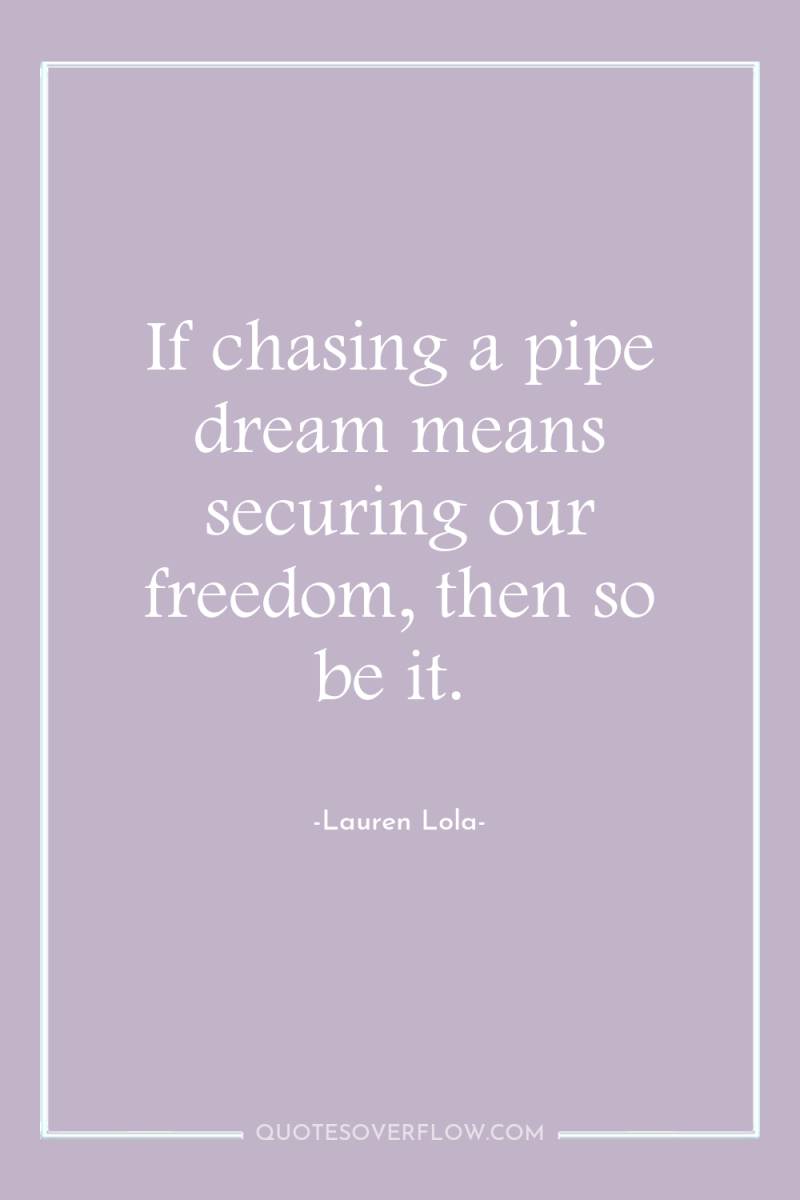 If chasing a pipe dream means securing our freedom, then...