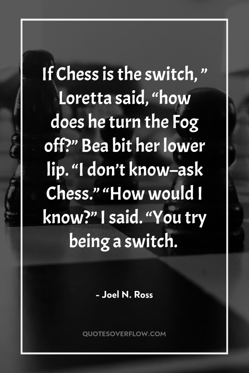 If Chess is the switch, ” Loretta said, “how does...