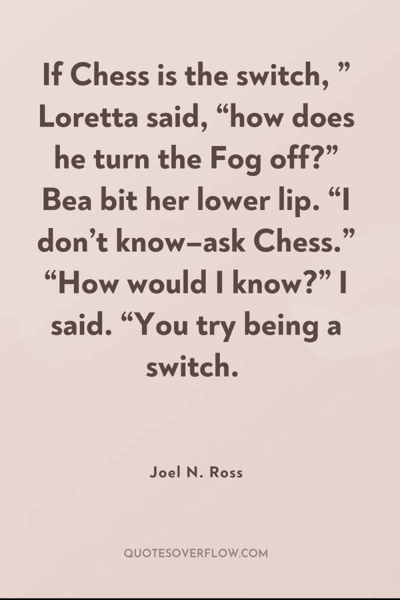 If Chess is the switch, ” Loretta said, “how does...