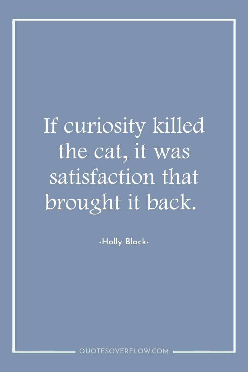 If curiosity killed the cat, it was satisfaction that brought...