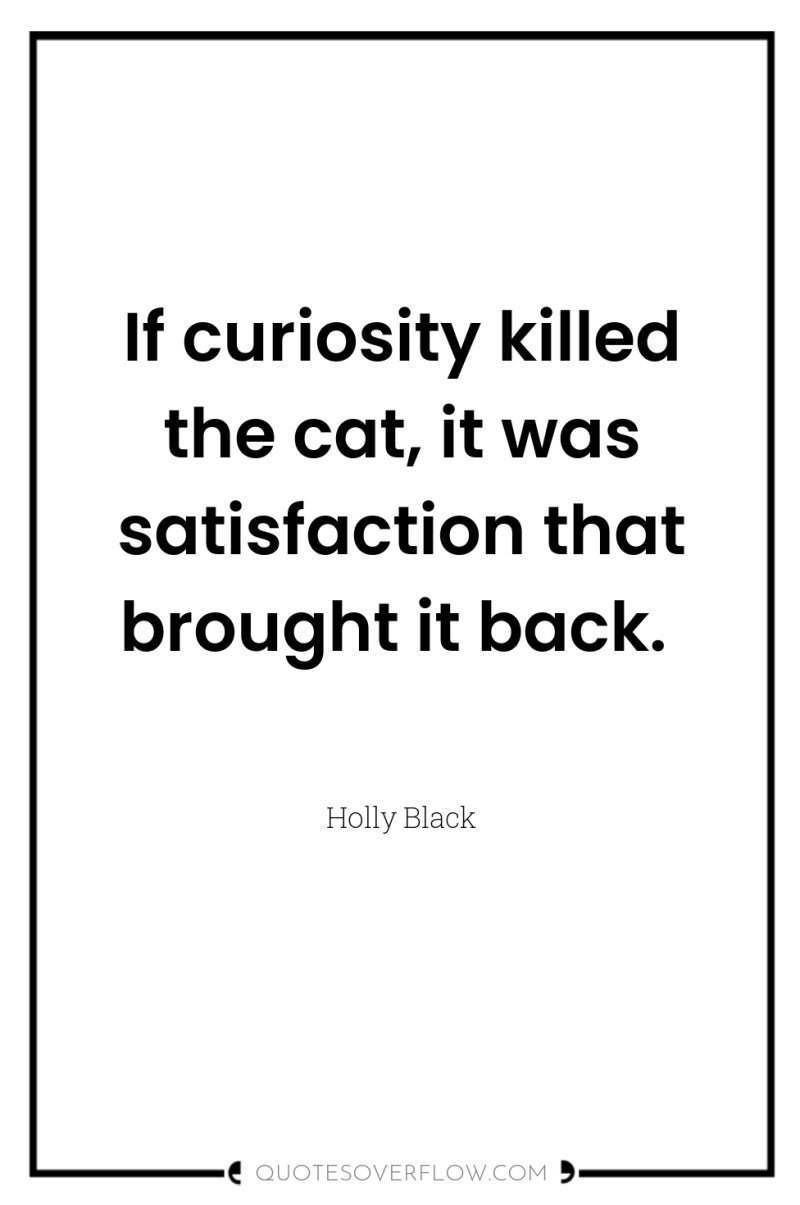 If curiosity killed the cat, it was satisfaction that brought...