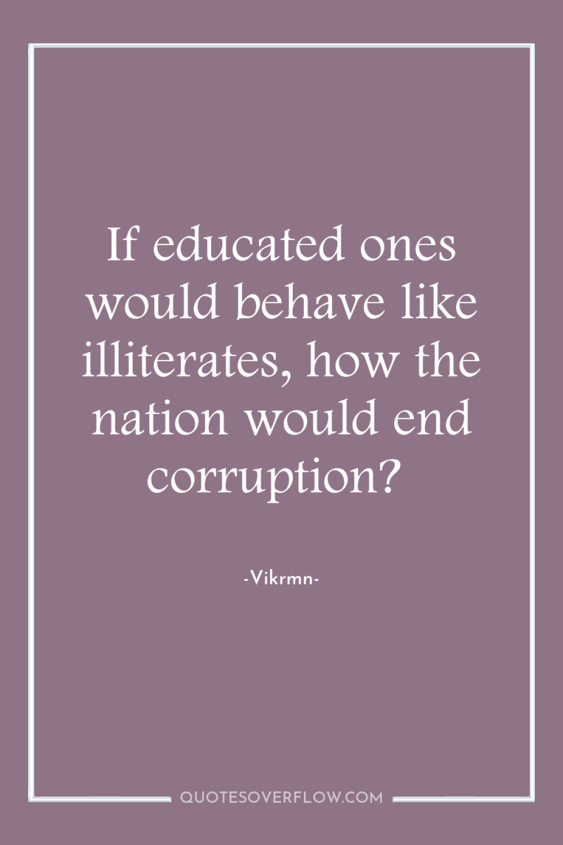 If educated ones would behave like illiterates, how the nation...