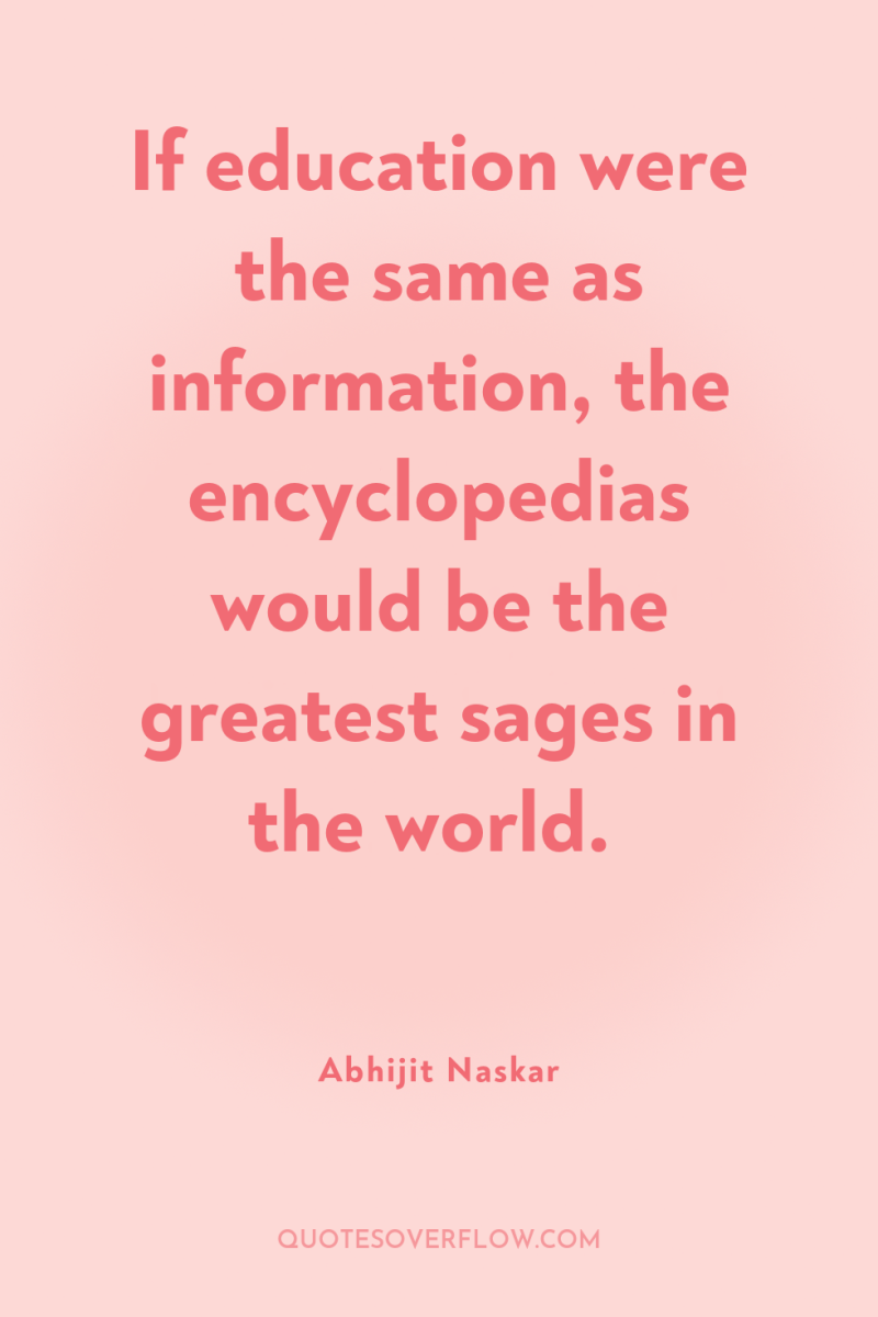 If education were the same as information, the encyclopedias would...
