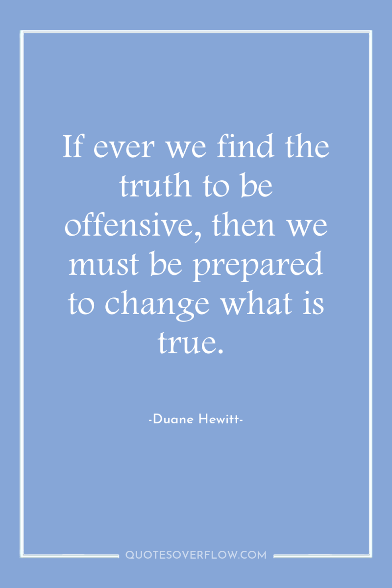 If ever we find the truth to be offensive, then...