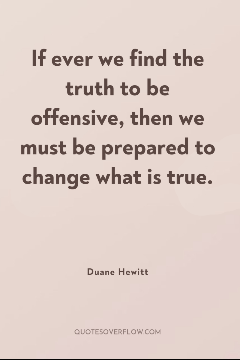 If ever we find the truth to be offensive, then...