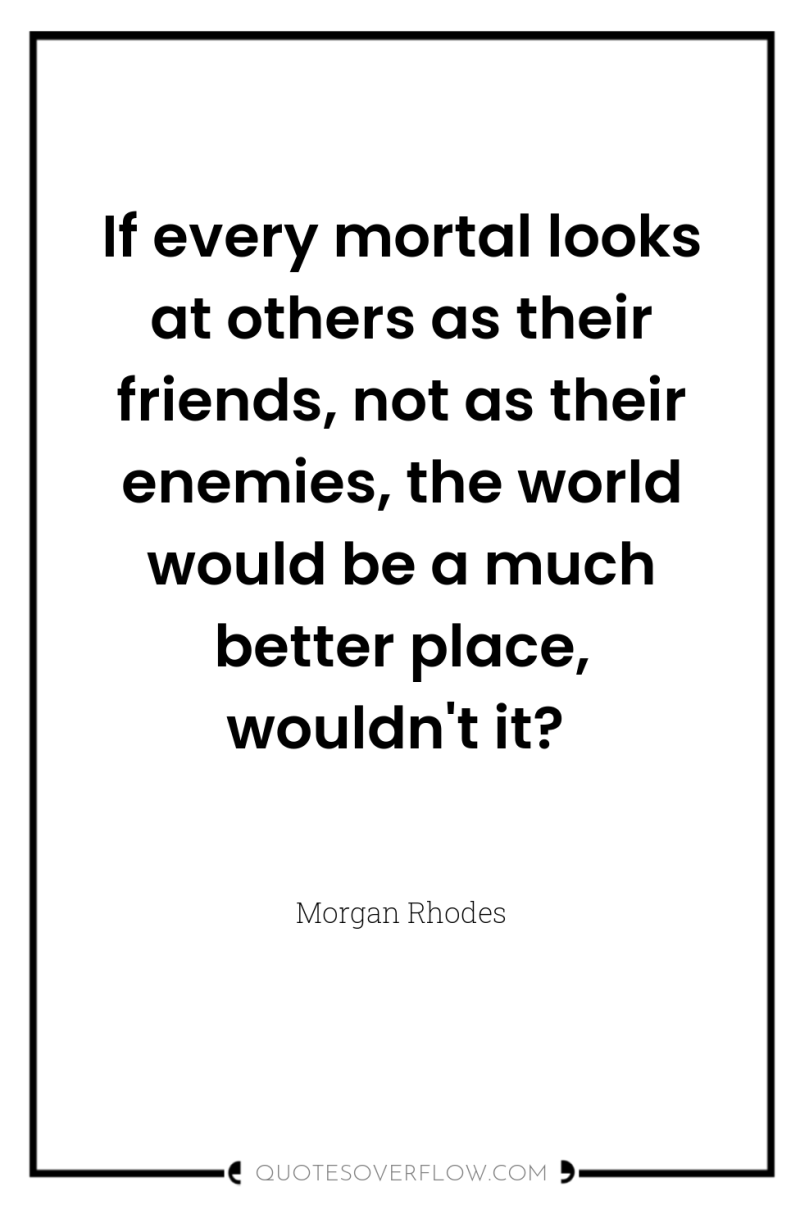 If every mortal looks at others as their friends, not...