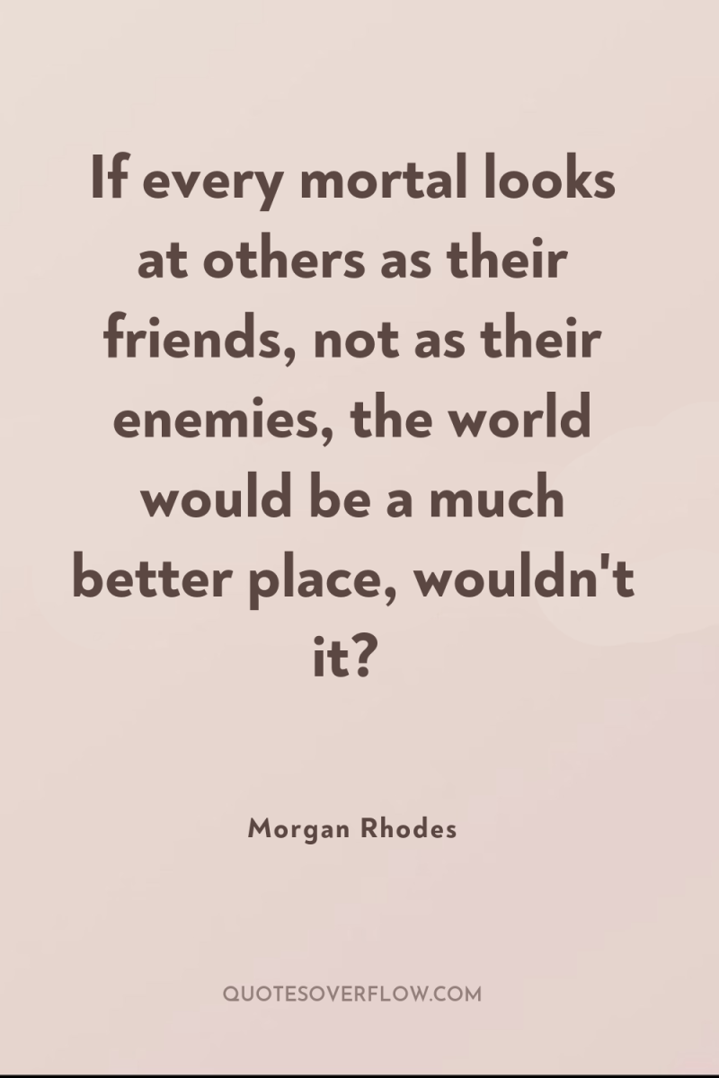 If every mortal looks at others as their friends, not...