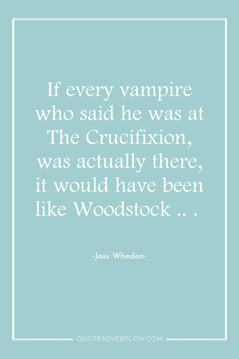 If every vampire who said he was at The Crucifixion,...