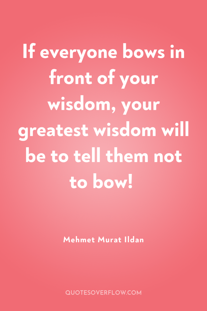 If everyone bows in front of your wisdom, your greatest...