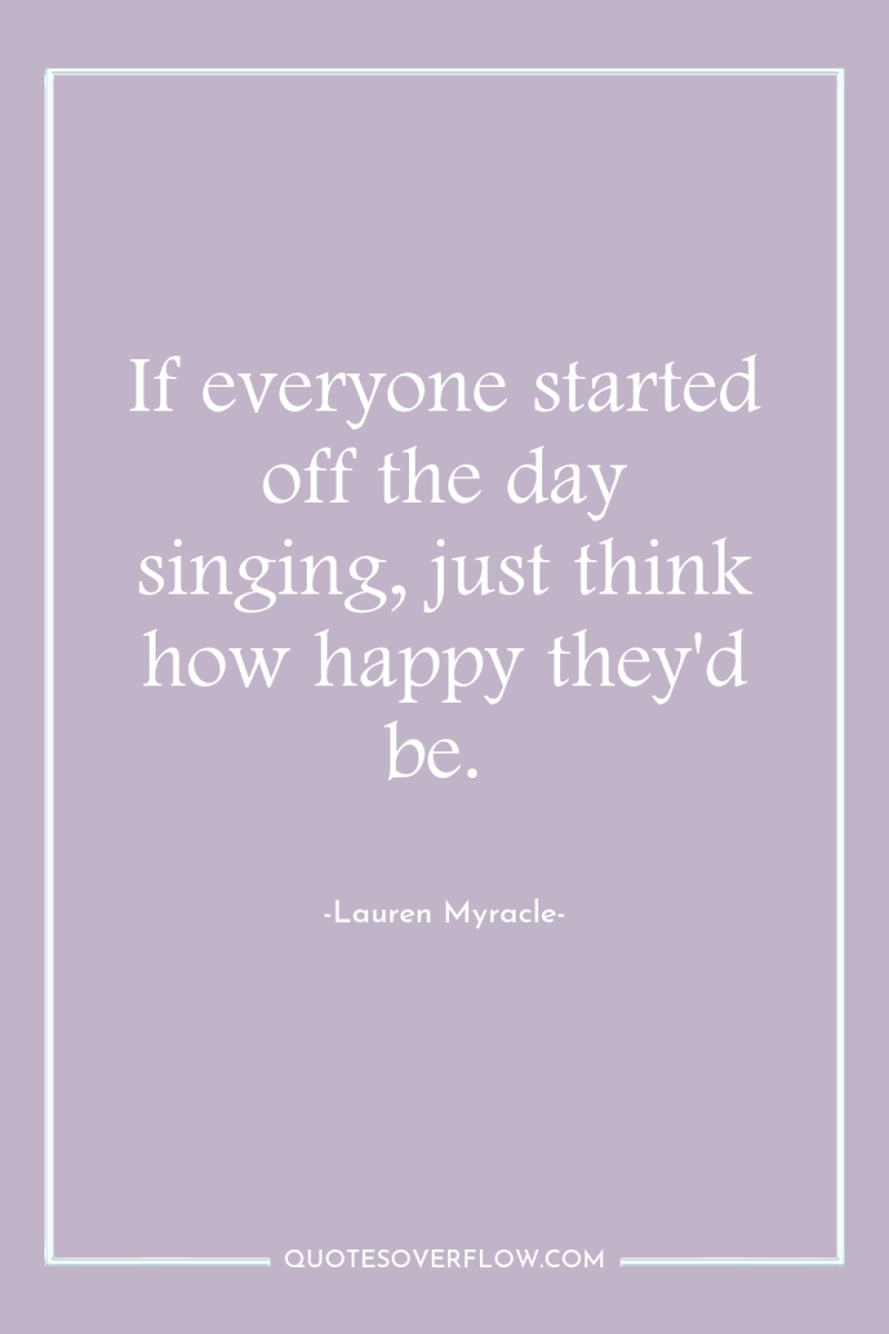 If everyone started off the day singing, just think how...