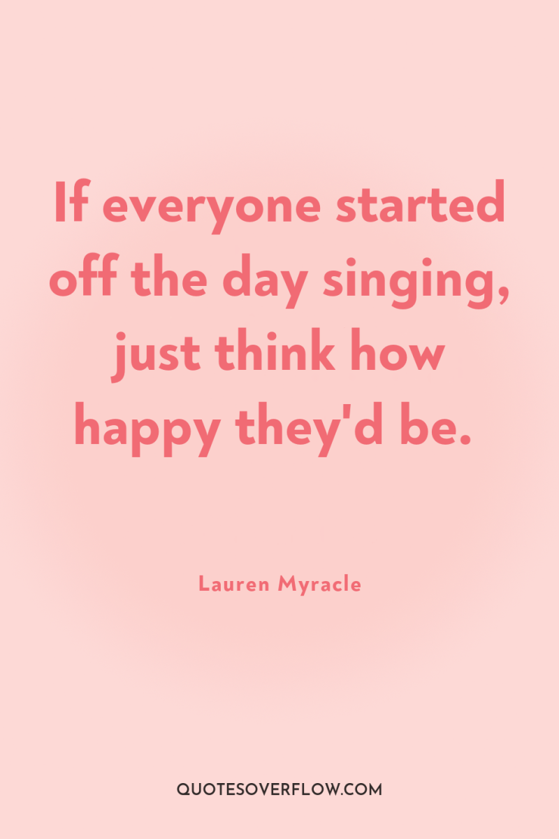 If everyone started off the day singing, just think how...