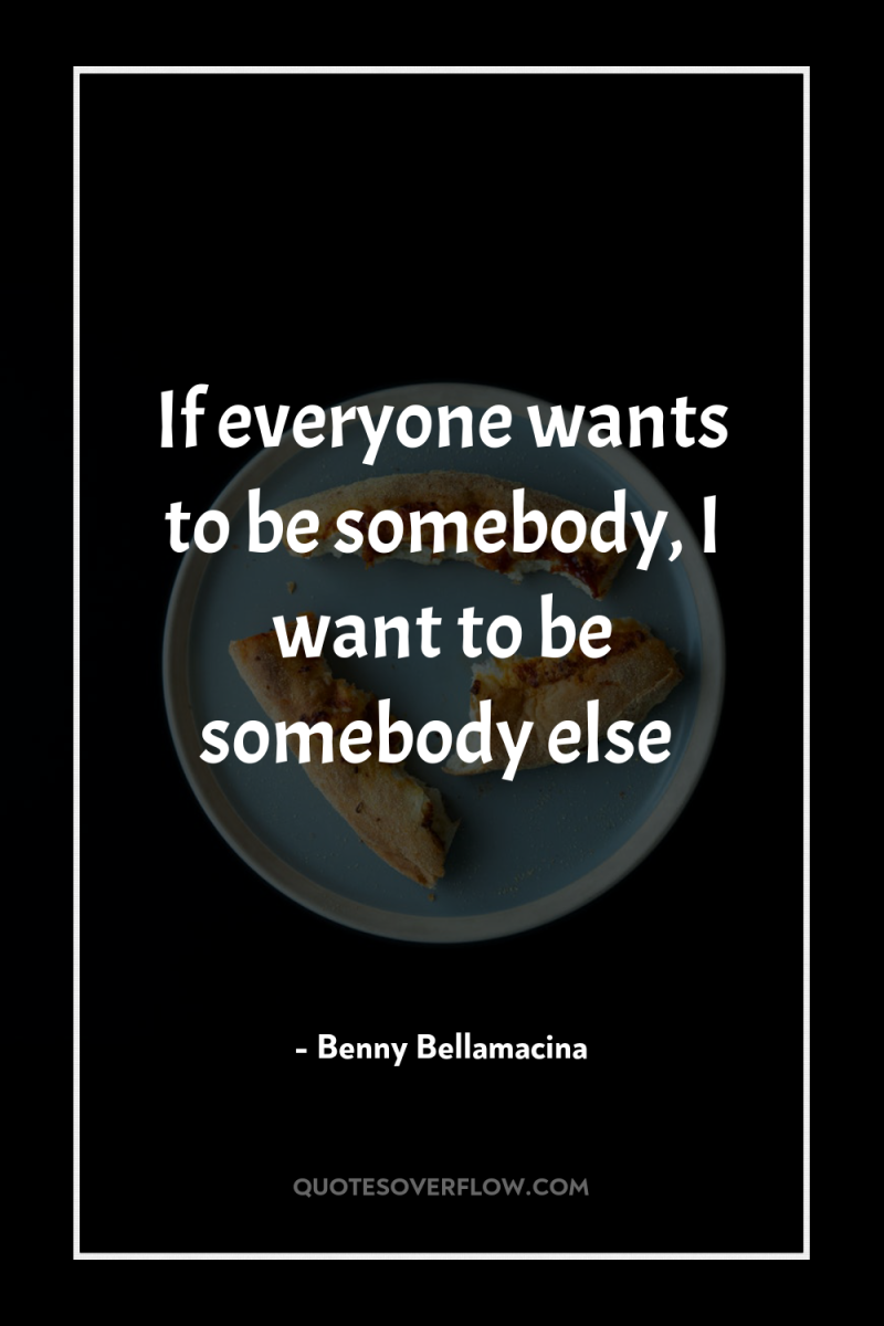 If everyone wants to be somebody, I want to be...