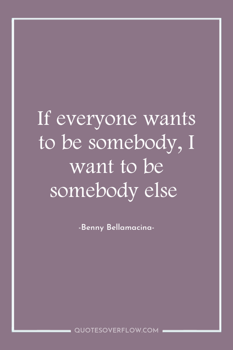 If everyone wants to be somebody, I want to be...